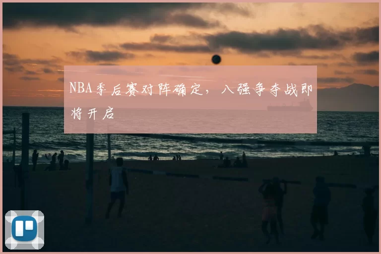 NBA季后赛对阵确定，八强争夺战即将开启