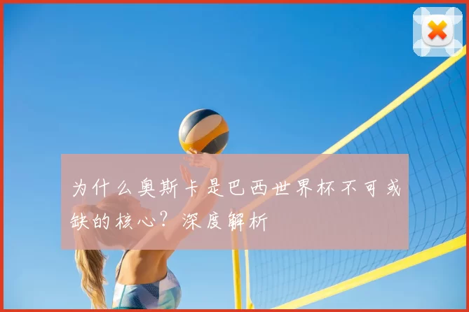 为什么奥斯卡是巴西世界杯不可或缺的核心？深度解析