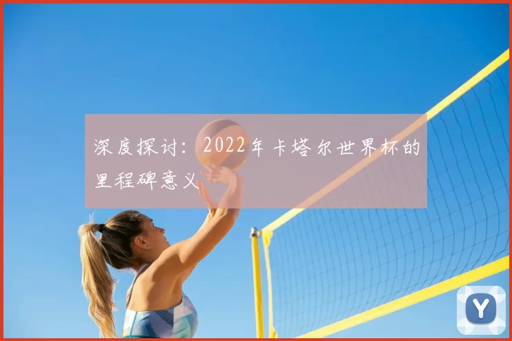 深度探讨：2022年卡塔尔世界杯的里程碑意义