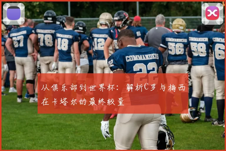 从俱乐部到世界杯:解析C罗与梅西在卡塔尔的最终较量