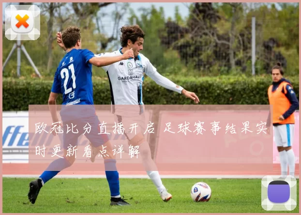 欧冠比分直播开启 足球赛事结果实时更新看点详解