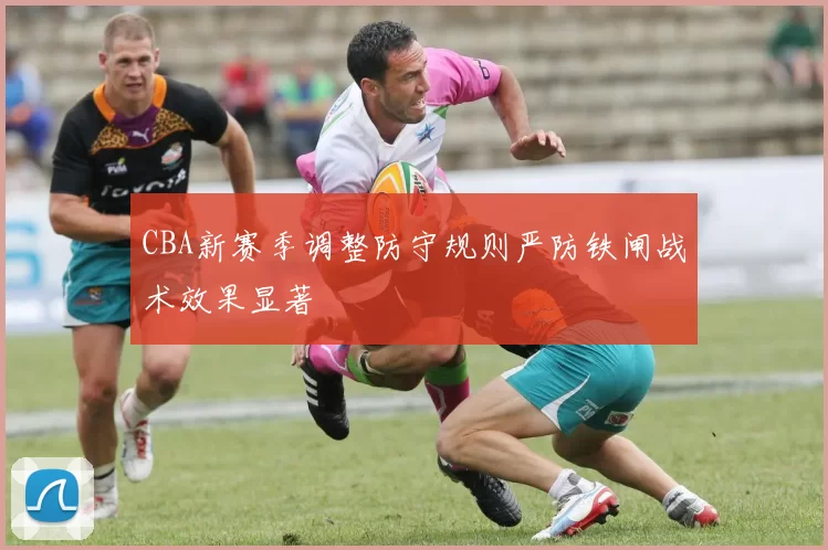 CBA新赛季调整防守规则严防铁闸战术效果显著