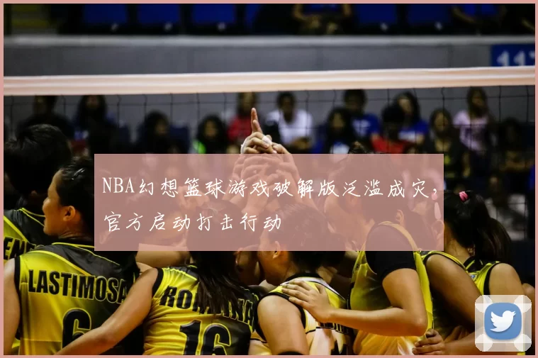 NBA幻想篮球游戏破解版泛滥成灾,官方启动打击行动