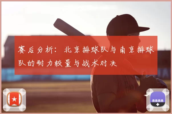 赛后分析：北京排球队与南京排球队的耐力较量与战术对决