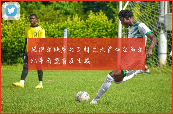 诺伊尔缺席对亚特兰大首回合乌尔比希有望首发出战