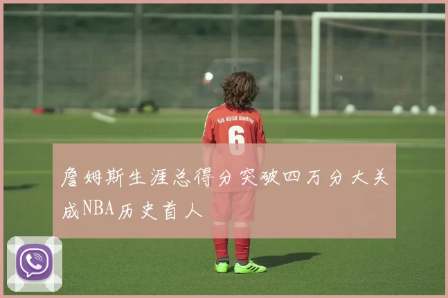 詹姆斯生涯总得分突破四万分大关成NBA历史首人