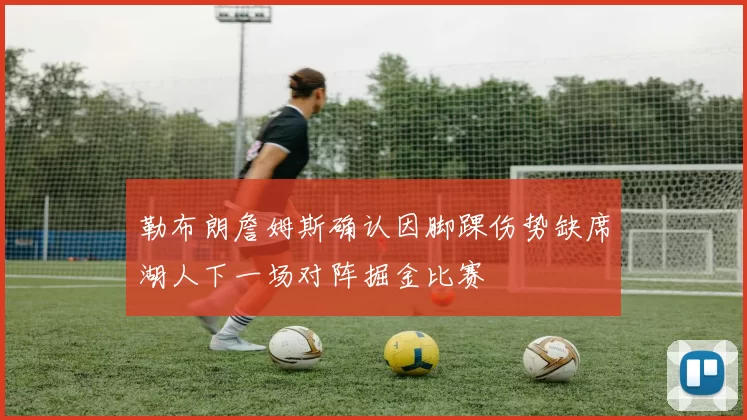 勒布朗詹姆斯确认因脚踝伤势缺席湖人下一场对阵掘金比赛