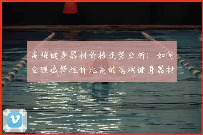 高端健身器材价格走势分析：如何合理选择性价比高的高端健身器材