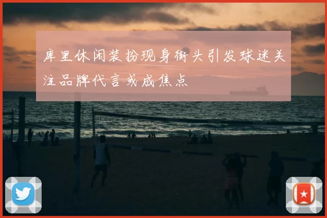 库里休闲装扮现身街头引发球迷关注品牌代言或成焦点