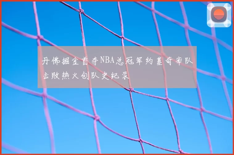 丹佛掘金首夺NBA总冠军约基奇率队击败热火创队史纪录