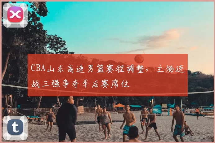 CBA山东高速男篮赛程调整，主场连战三强争夺季后赛席位