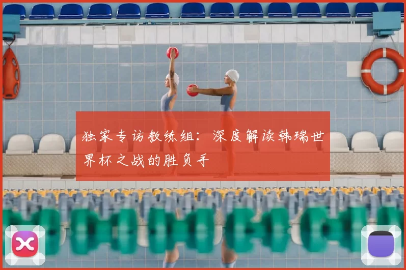 独家专访教练组：深度解读韩瑞世界杯之战的胜负手