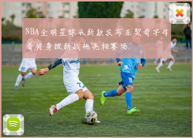 NBA全明星球衣新款发布东契奇字母哥将身披新战袍亮相赛场