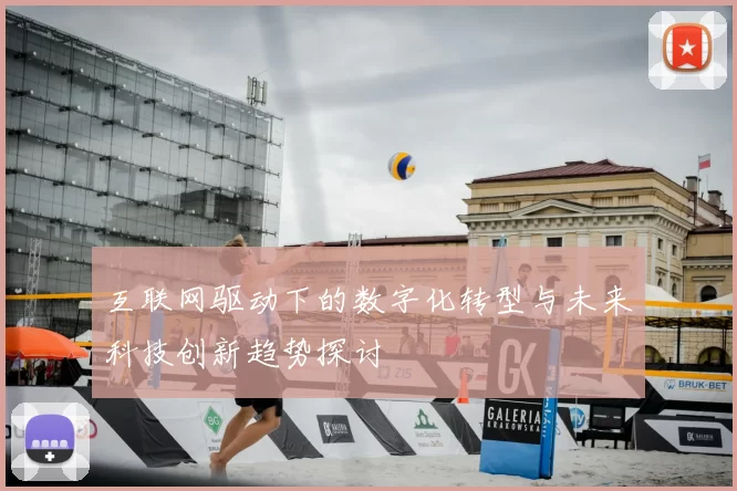 互联网驱动下的数字化转型与未来科技创新趋势探讨