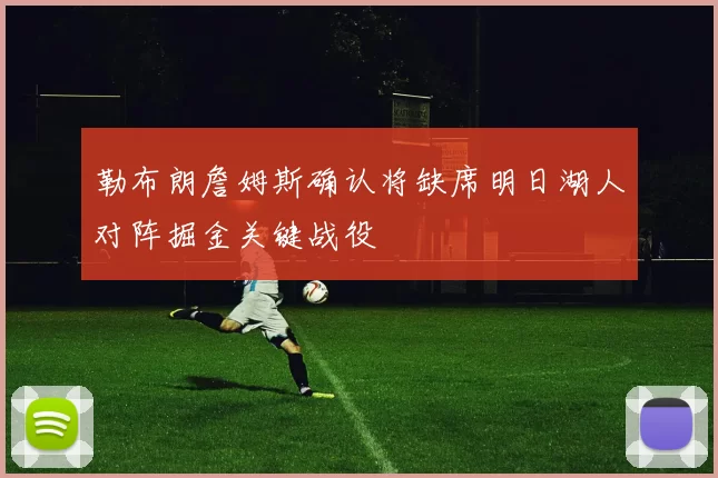 勒布朗詹姆斯确认将缺席明日湖人对阵掘金关键战役