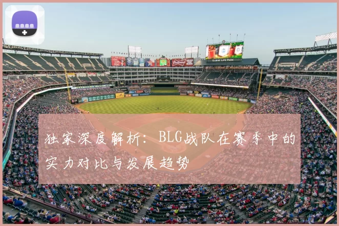 独家深度解析:BLG战队在赛季中的实力对比与发展趋势