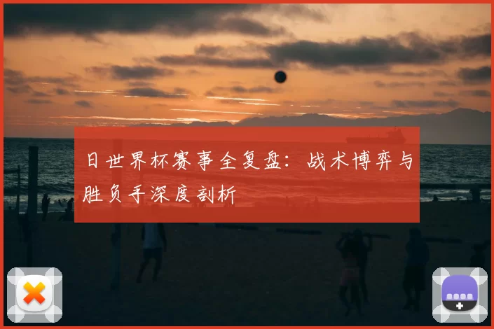 日世界杯赛事全复盘:战术博弈与胜负手深度剖析