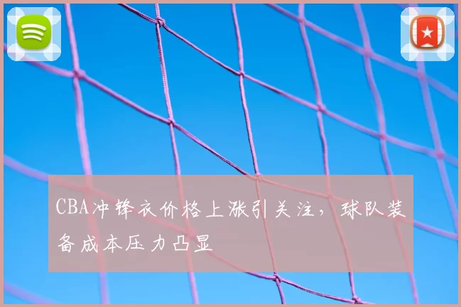 CBA冲锋衣价格上涨引关注,球队装备成本压力凸显