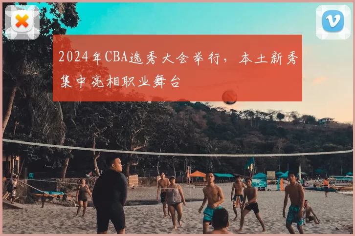 2024年CBA选秀大会举行，本土新秀集中亮相职业舞台