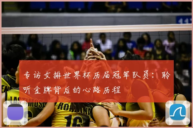 专访女排世界杯历届冠军队员:聆听金牌背后的心路历程