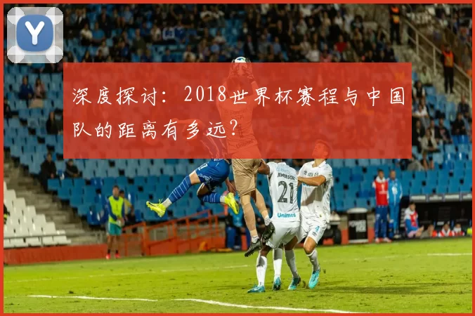 深度探讨：2018世界杯赛程与中国队的距离有多远？