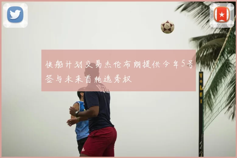 快船计划交易杰伦布朗提供今年5号签与未来首轮选秀权