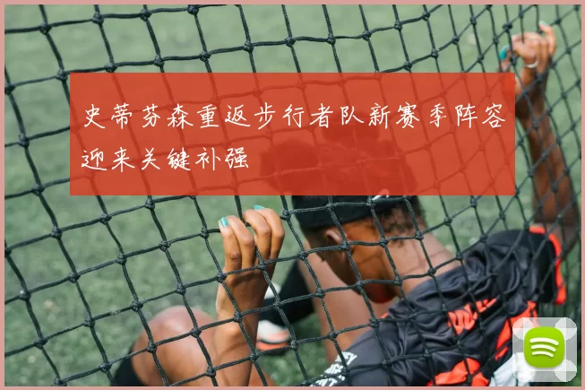 史蒂芬森重返步行者队新赛季阵容迎来关键补强