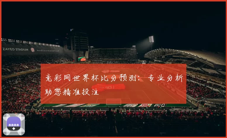 竞彩网世界杯比分预测：专业分析助您精准投注