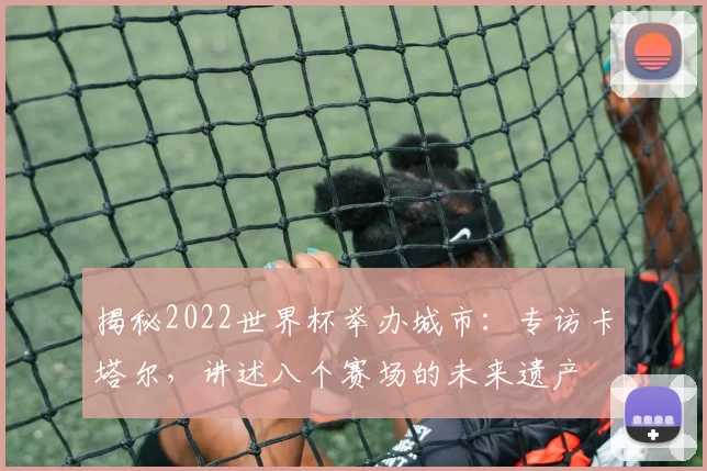 揭秘2022世界杯举办城市：专访卡塔尔，讲述八个赛场的未来遗产
