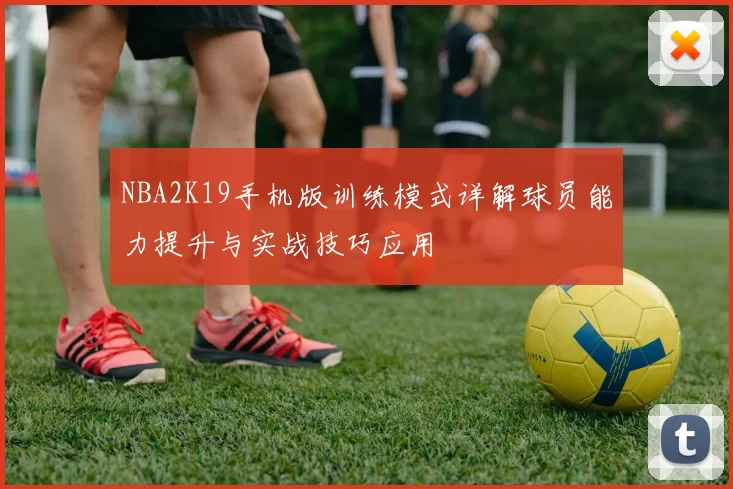 NBA2K19手机版训练模式详解球员能力提升与实战技巧应用