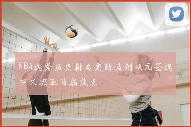 NBA选秀历史排名更新马刺状元签选中文班亚马成焦点