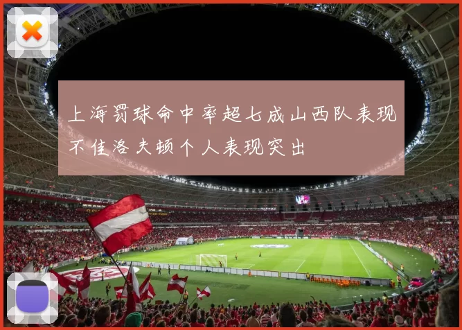 上海罚球命中率超七成山西队表现不佳洛夫顿个人表现突出