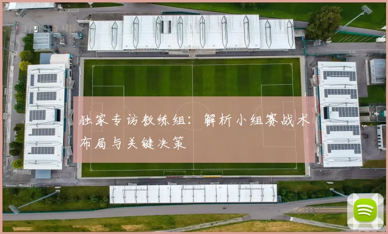 独家专访教练组：解析小组赛战术布局与关键决策