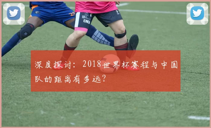 深度探讨：2018世界杯赛程与中国队的距离有多远？