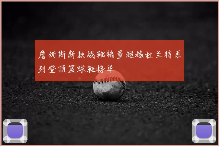 詹姆斯新款战靴销量超越杜兰特系列登顶篮球鞋榜单