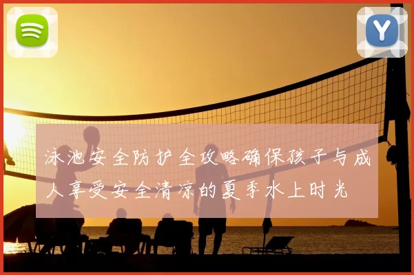 泳池安全防护全攻略确保孩子与成人享受安全清凉的夏季水上时光