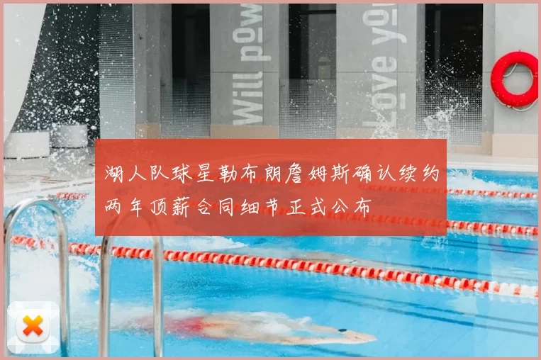 湖人队球星勒布朗詹姆斯确认续约两年顶薪合同细节正式公布