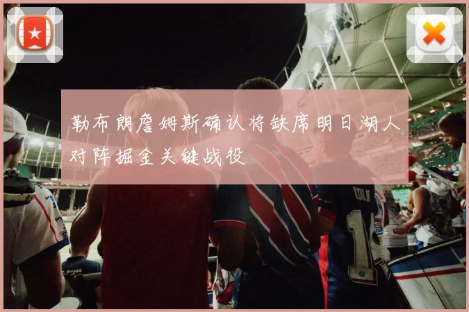 勒布朗詹姆斯确认将缺席明日湖人对阵掘金关键战役
