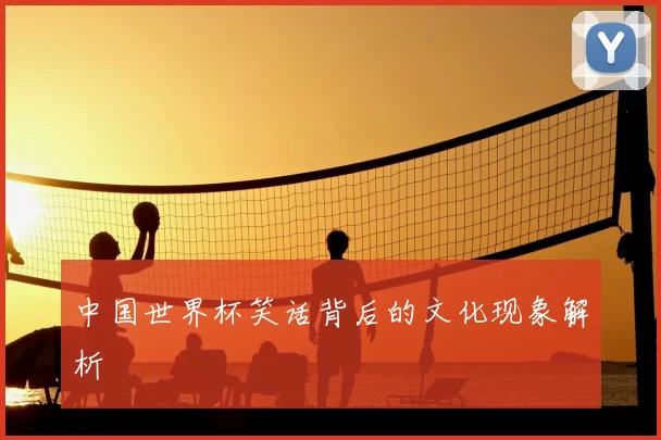 中国世界杯笑话背后的文化现象解析