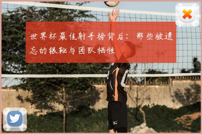 世界杯最佳射手榜背后：那些被遗忘的银靴与团队牺牲