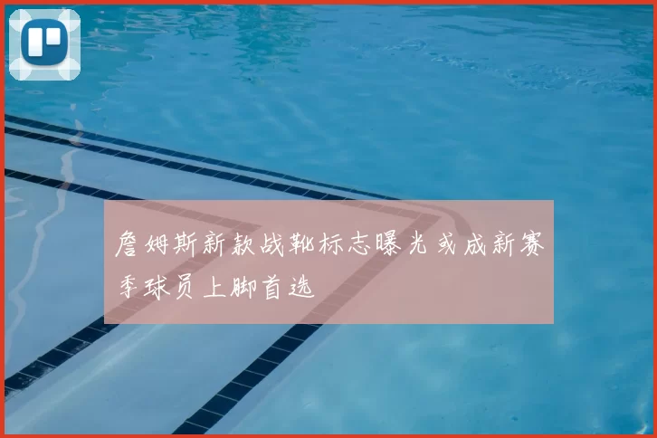 詹姆斯新款战靴标志曝光或成新赛季球员上脚首选