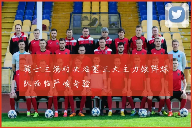 骑士主场对决活塞三大主力缺阵球队面临严峻考验