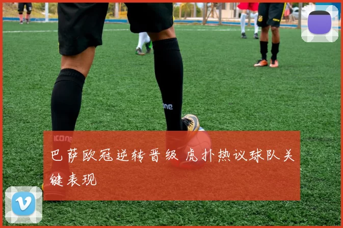 巴萨欧冠逆转晋级 虎扑热议球队关键表现