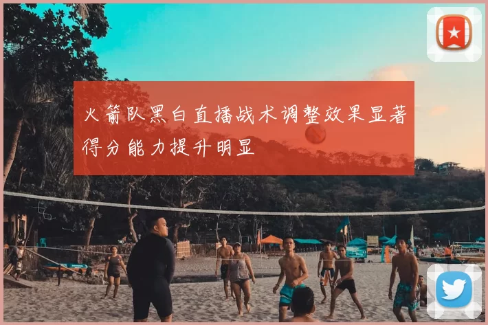 火箭队黑白直播战术调整效果显著得分能力提升明显