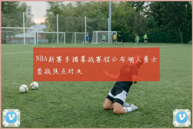NBA新赛季揭幕战赛程公布湖人勇士首战焦点对决