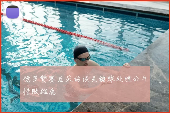 德罗赞赛后采访谈关键球处理公牛惜败雄鹿