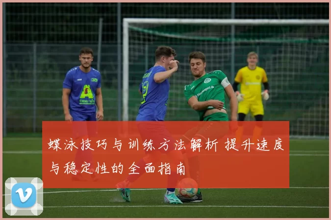 蝶泳技巧与训练方法解析 提升速度与稳定性的全面指南