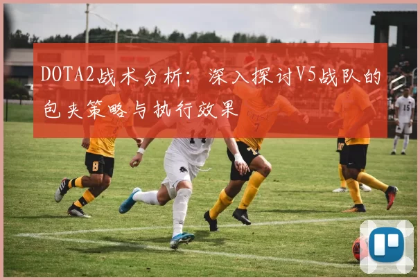 DOTA2战术分析：深入探讨V5战队的包夹策略与执行效果