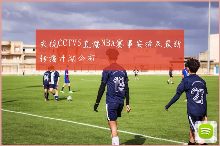 央视CCTV5直播NBA赛事安排及最新转播计划公布