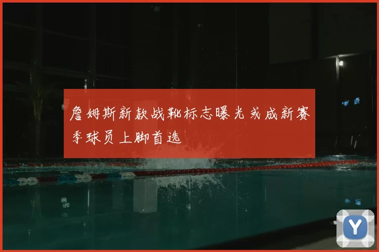 詹姆斯新款战靴标志曝光或成新赛季球员上脚首选